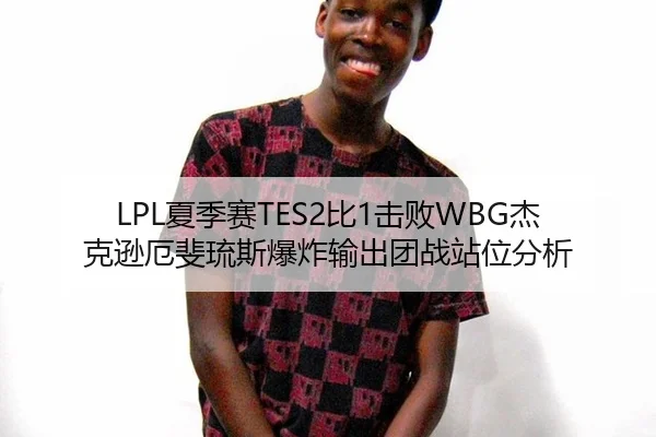 LPL夏季赛TES2比1击败WBG杰克逊厄斐琉斯爆炸输出团战站位分析