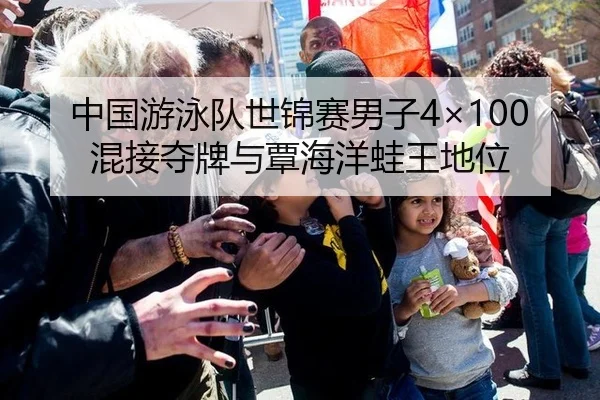 中国游泳队世锦赛男子4×100混接夺牌与覃海洋蛙王地位
