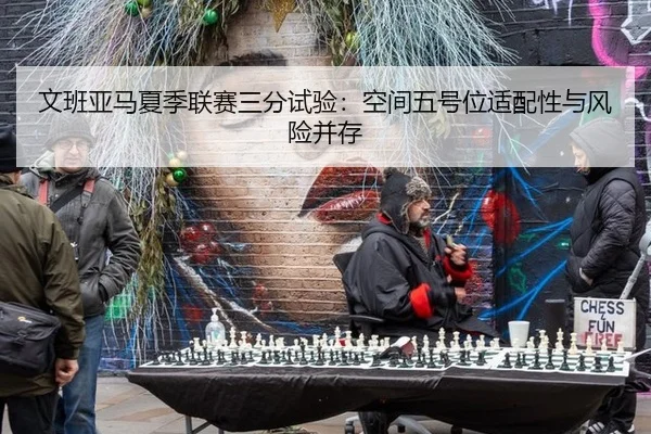 文班亚马夏季联赛三分试验：空间五号位适配性与风险并存